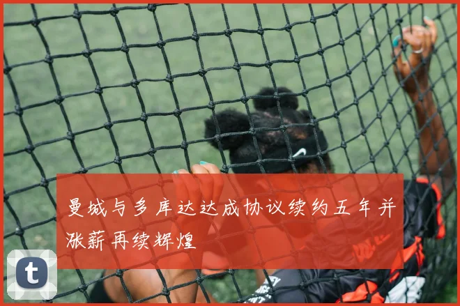 曼城与多库达达成协议续约五年并涨薪再续辉煌