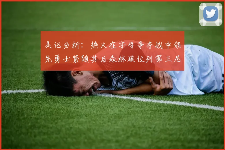 美记分析：热火在字母争夺战中领先勇士紧随其后森林狼位列第三尼克斯处于最后位置