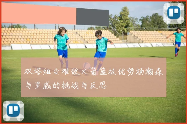 双塔组合难敌火箭篮板优势杨瀚森与罗威的挑战与反思