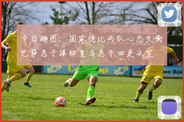 今日趣图：国家德比两队心态失衡巴萨急于捧杯皇马急于回更衣室