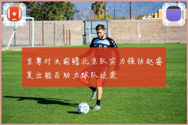 京粤对决前瞻北京队实力强劲赵睿复出能否助力球队逆袭