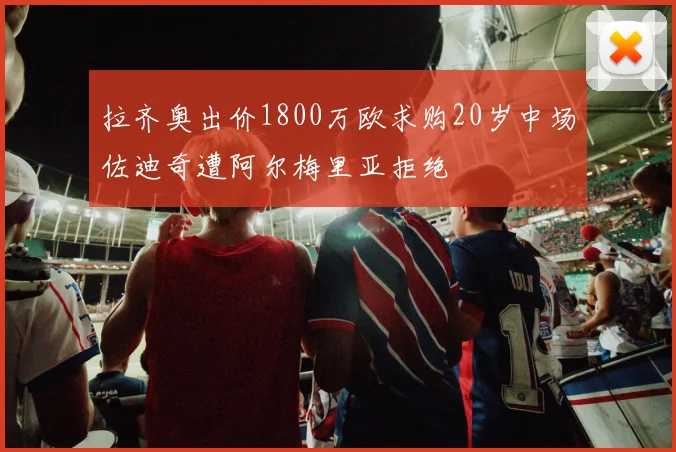 拉齐奥出价1800万欧求购20岁中场佐迪奇遭阿尔梅里亚拒绝