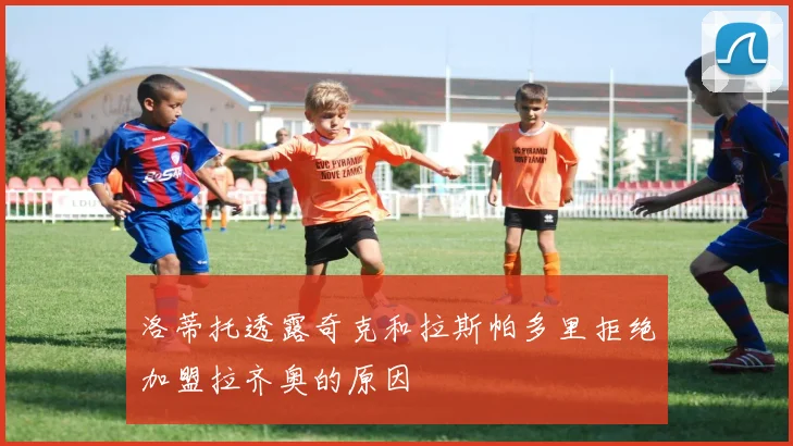 洛蒂托透露奇克和拉斯帕多里拒绝加盟拉齐奥的原因