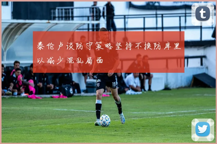 泰伦卢谈防守策略坚持不换防库里以减少混乱局面