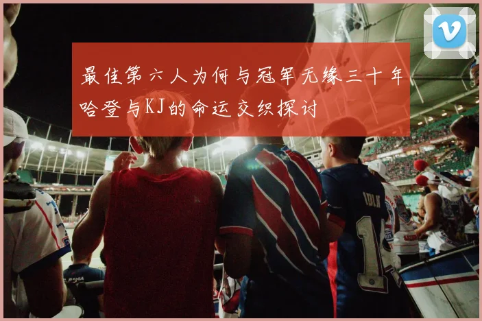 最佳第六人为何与冠军无缘三十年哈登与KJ的命运交织探讨