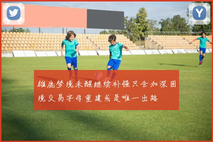 雄鹿梦境未醒继续补强只会加深困境交易字母重建或是唯一出路