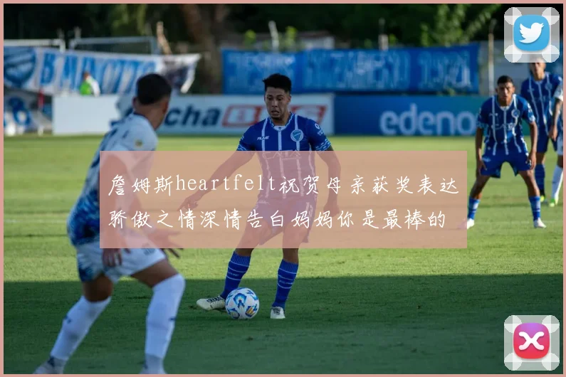 詹姆斯heartfelt祝贺母亲获奖表达骄傲之情深情告白妈妈你是最棒的我爱你