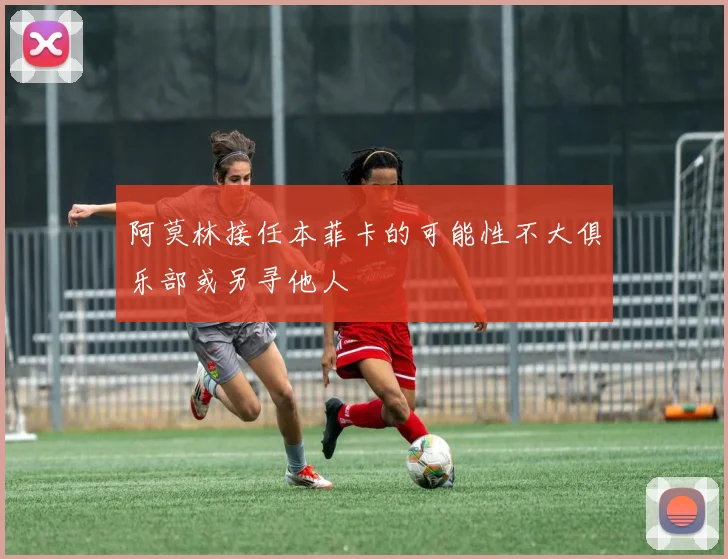 阿莫林接任本菲卡的可能性不大俱乐部或另寻他人