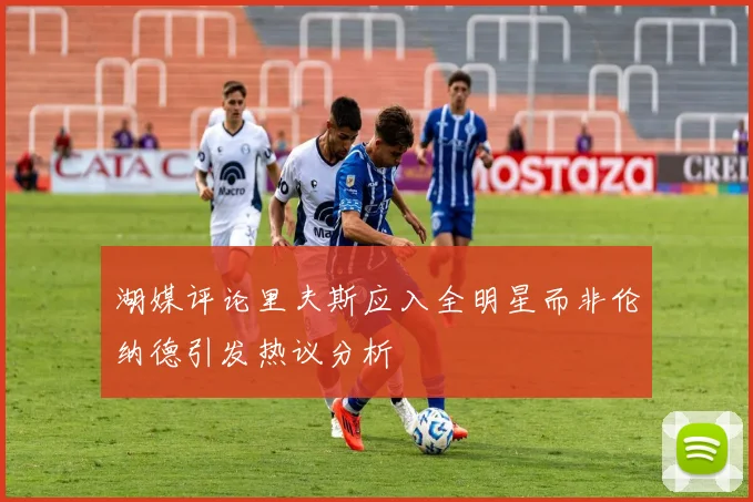 湖媒评论里夫斯应入全明星而非伦纳德引发热议分析