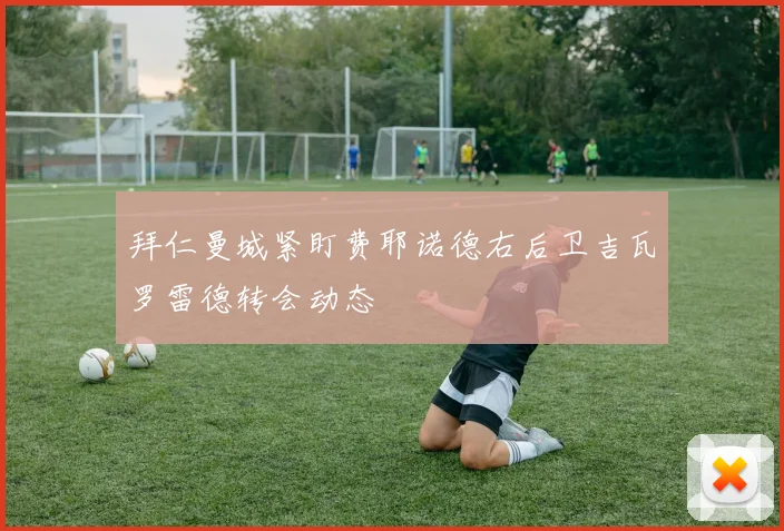 拜仁曼城紧盯费耶诺德右后卫吉瓦罗雷德转会动态