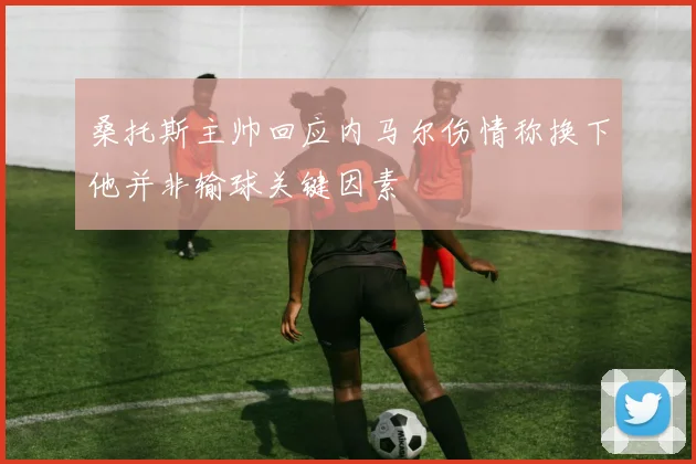 桑托斯主帅回应内马尔伤情称换下他并非输球关键因素