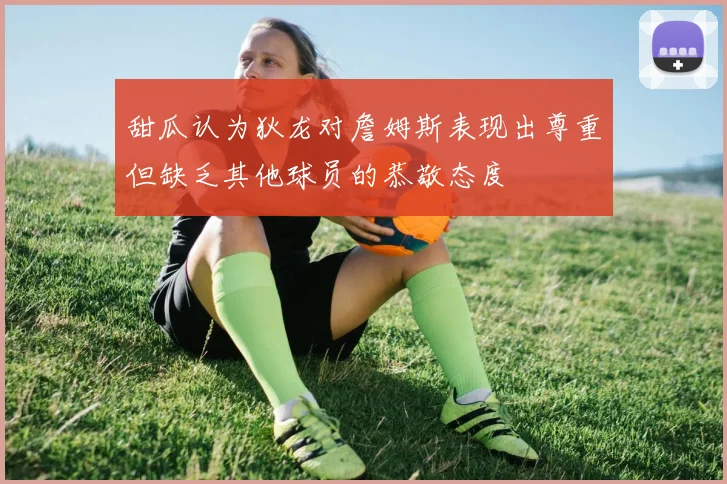 甜瓜认为狄龙对詹姆斯表现出尊重但缺乏其他球员的恭敬态度