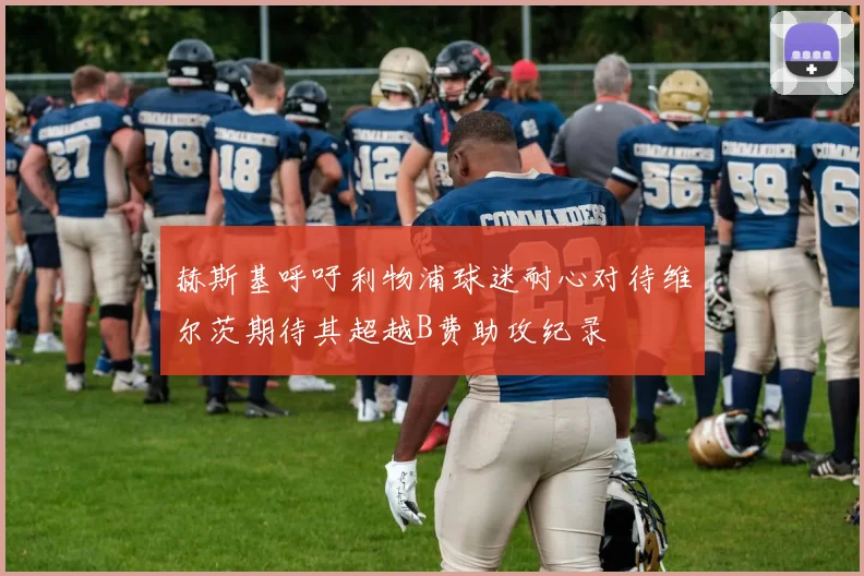 赫斯基呼吁利物浦球迷耐心对待维尔茨期待其超越B费助攻纪录