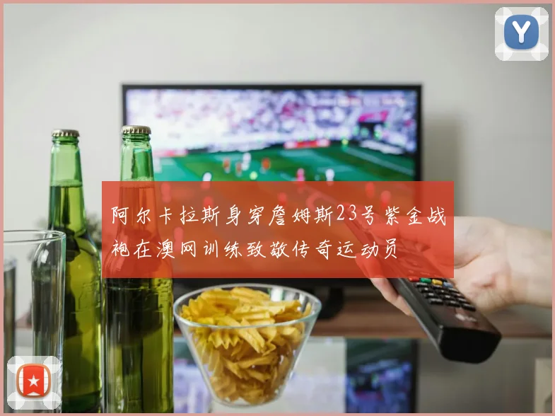 阿尔卡拉斯身穿詹姆斯23号紫金战袍在澳网训练致敬传奇运动员