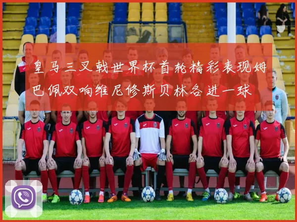皇马三叉戟世界杯首轮精彩表现姆巴佩双响维尼修斯贝林各进一球