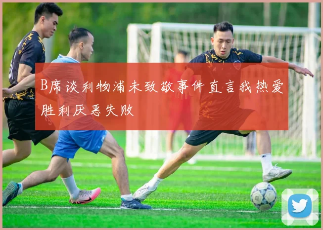 B席谈利物浦未致敬事件直言我热爱胜利厌恶失败