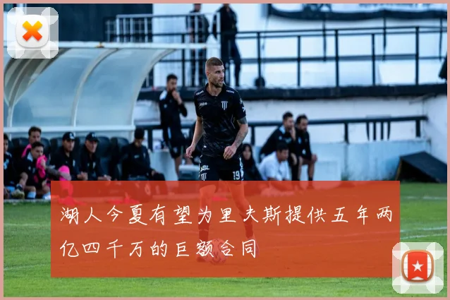 湖人今夏有望为里夫斯提供五年两亿四千万的巨额合同
