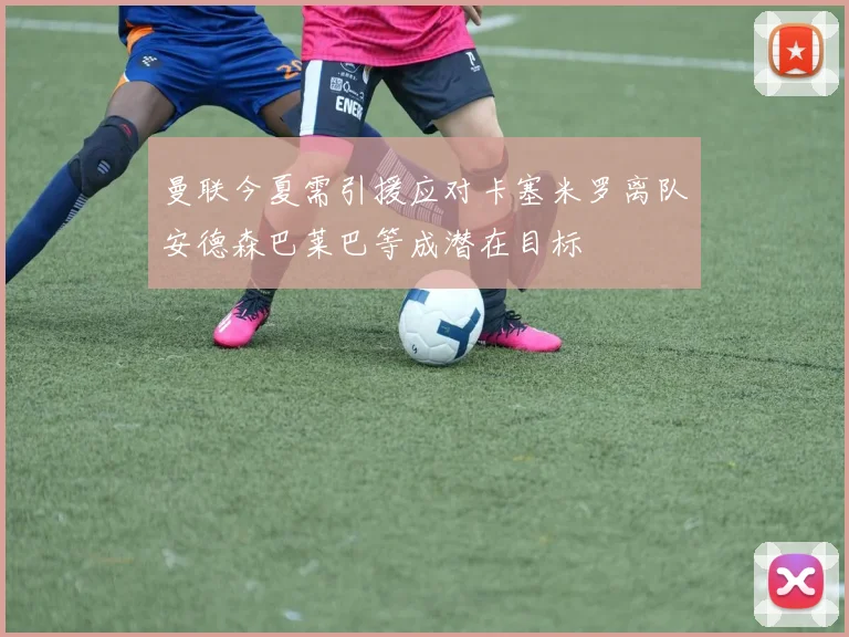 曼联今夏需引援应对卡塞米罗离队安德森巴莱巴等成潜在目标